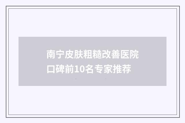 南宁皮肤粗糙改善医院口碑前10名专家推荐