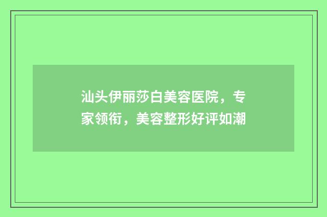 汕头伊丽莎白美容医院，专家领衔，美容整形好评如潮