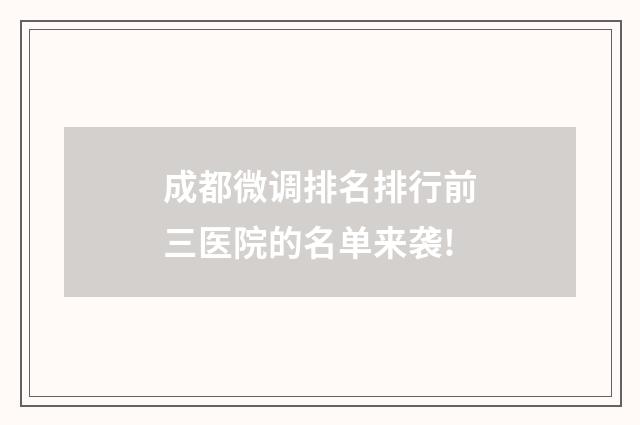 成都微调排名排行前三医院的名单来袭!
