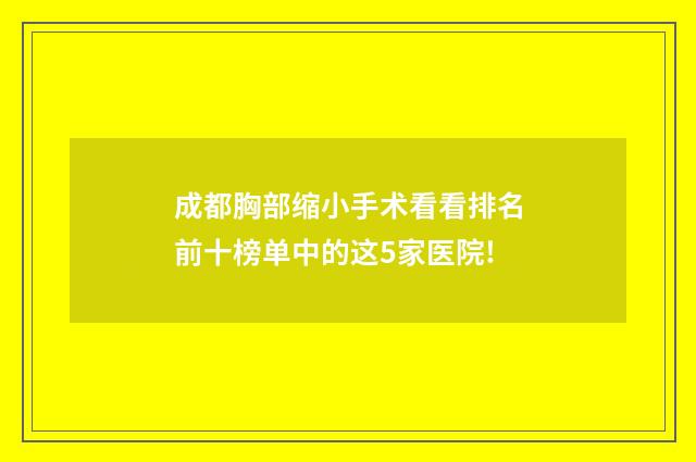 成都胸部缩小手术看看排名前十榜单中的这5家医院!