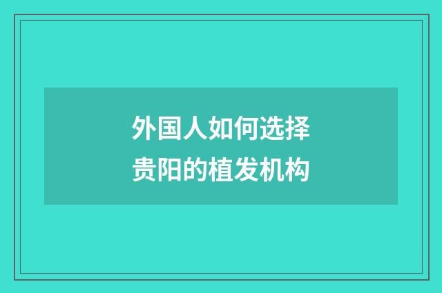 外国人如何选择贵阳的植发机构