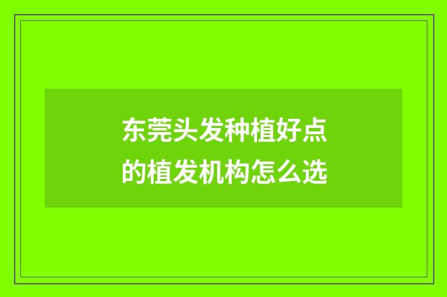 东莞头发种植好点的植发机构怎么选