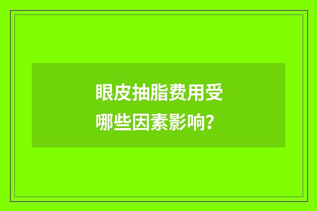 眼皮抽脂费用受哪些因素影响？