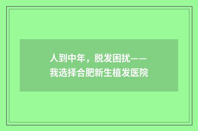 人到中年，脱发困扰——我选择合肥新生植发医院