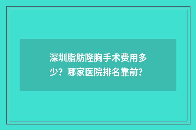 深圳脂肪隆胸手术费用多少？哪家医院排名靠前？