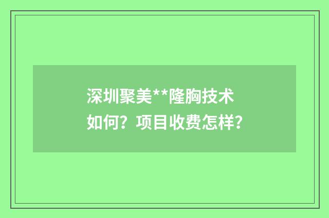 深圳聚美**隆胸技术如何？项目收费怎样？
