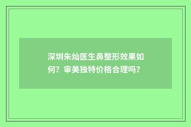 深圳朱灿医生鼻整形效果如何？审美独特价格合理吗？