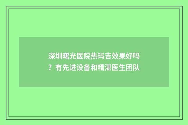 深圳曙光医院热玛吉效果好吗？有先进设备和精湛医生团队