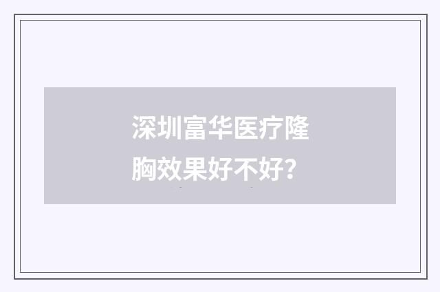 深圳富华医疗隆胸效果好不好？