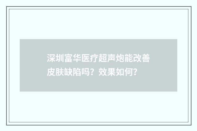 深圳富华医疗超声炮能改善皮肤缺陷吗？效果如何？