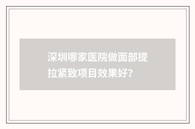 深圳哪家医院做面部提拉紧致项目效果好？