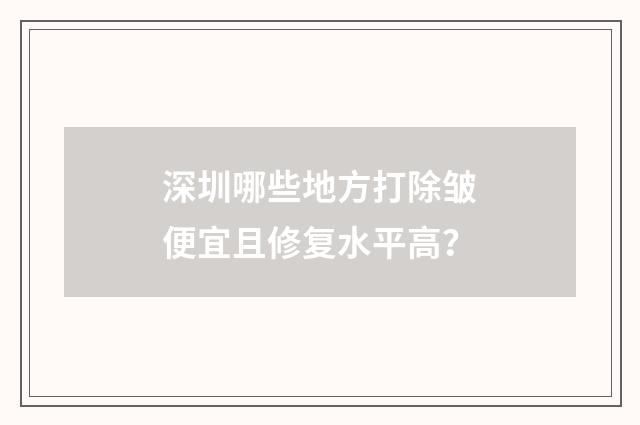 深圳哪些地方打除皱便宜且修复水平高？