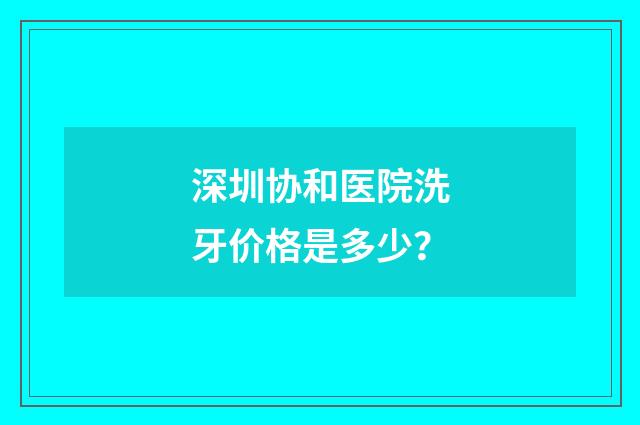 深圳协和医院洗牙价格是多少？
