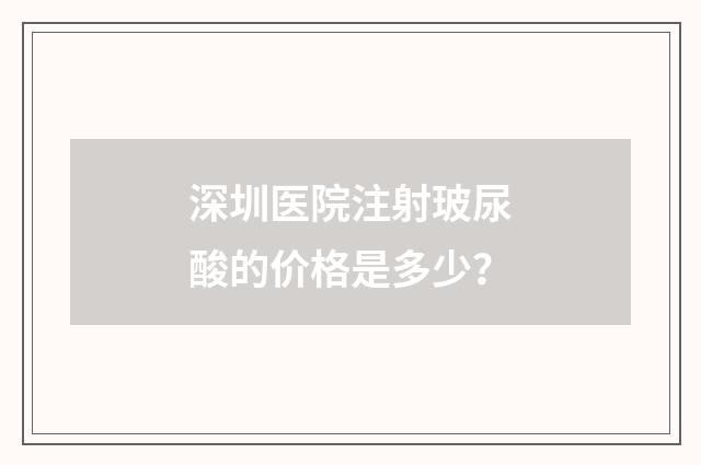 深圳医院注射玻尿酸的价格是多少？