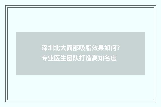 深圳北大面部吸脂效果如何？专业医生团队打造高知名度