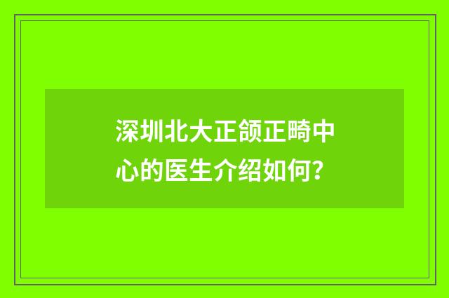 深圳北大正颌正畸中心的医生介绍如何？