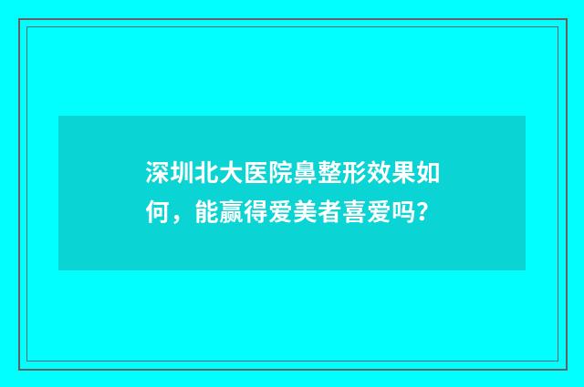 深圳北大医院鼻整形效果如何,能赢得爱美者喜爱吗?