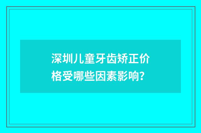 深圳儿童牙齿矫正价格受哪些因素影响?