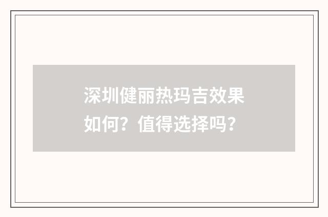 深圳健丽热玛吉效果如何？值得选择吗？