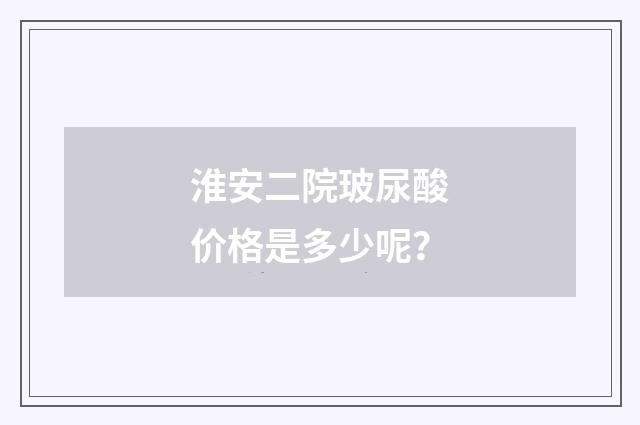 淮安二院玻尿酸价格是多少呢？