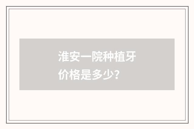 淮安一院种植牙价格是多少？