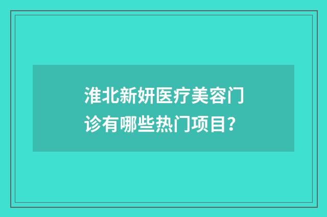 淮北新妍医疗美容门诊有哪些热门项目？