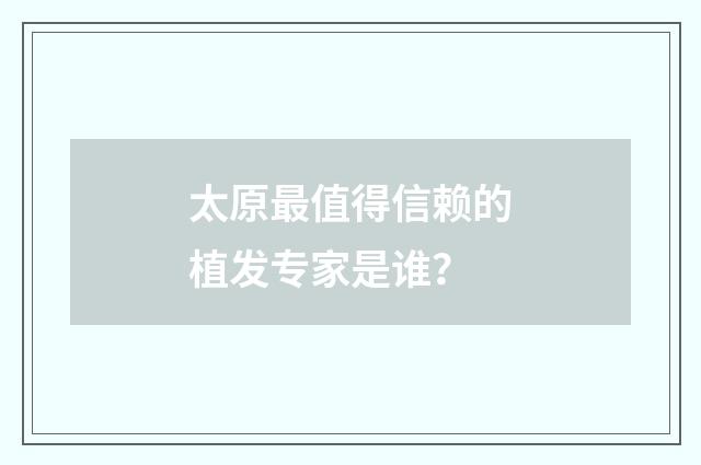 太原最值得信赖的植发专家是谁？