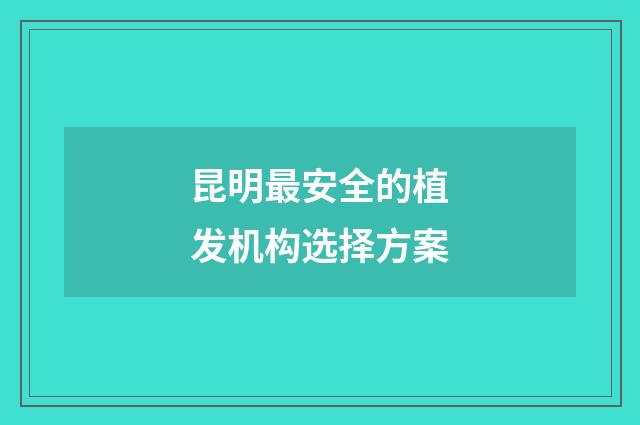 昆明最安全的植发机构选择方案