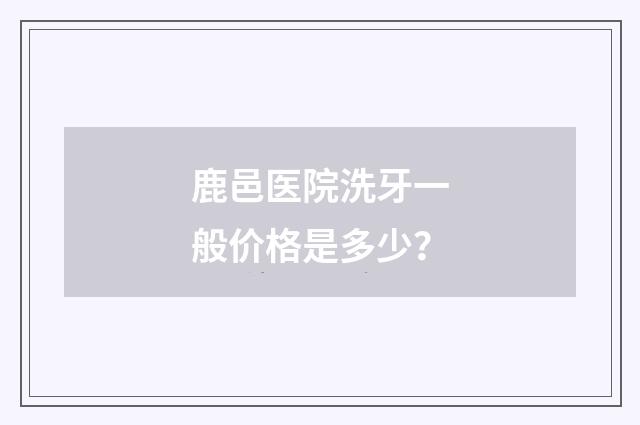 鹿邑医院洗牙一般价格是多少？