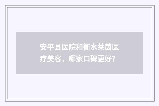 安平县医院和衡水莱茵医疗美容，哪家口碑更好？
