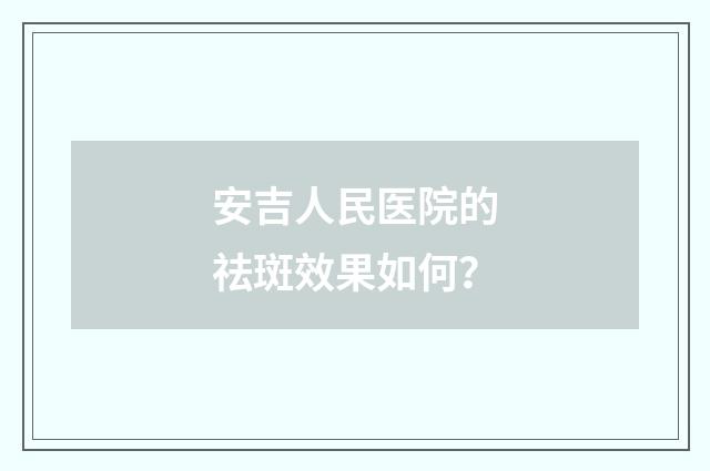 安吉人民医院的祛斑效果如何？