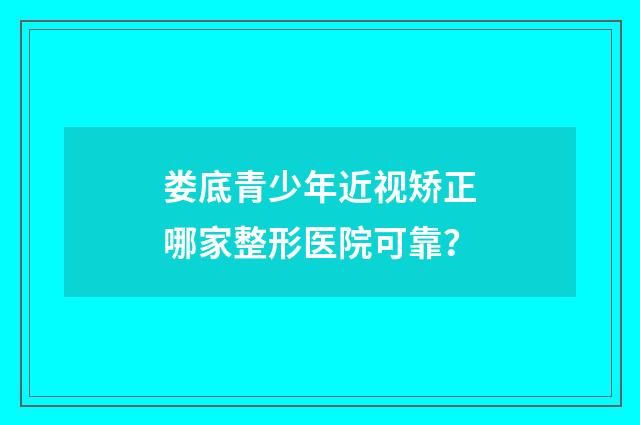 娄底青少年近视矫正哪家整形医院可靠？