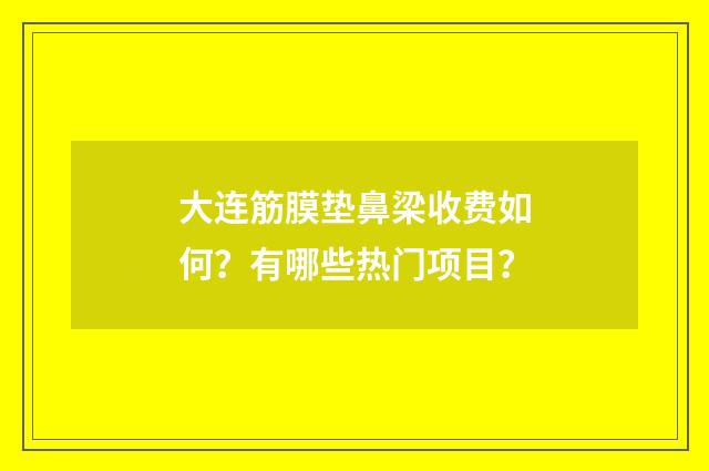 大连筋膜垫鼻梁收费如何？有哪些热门项目？