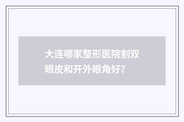 大连哪家整形医院割双眼皮和开外眼角好？