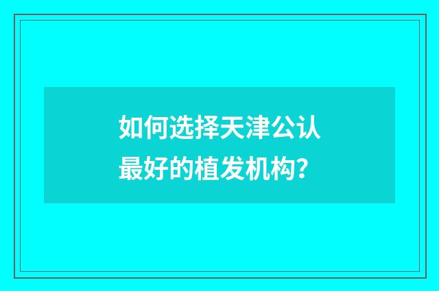 如何选择天津公认最好的植发机构？