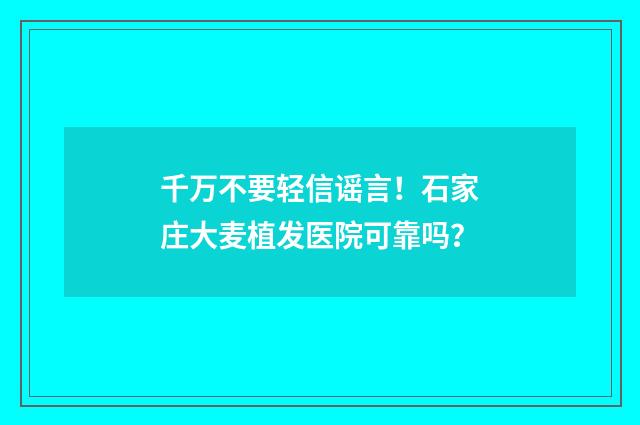 千万不要轻信谣言！石家庄大麦植发医院可靠吗？