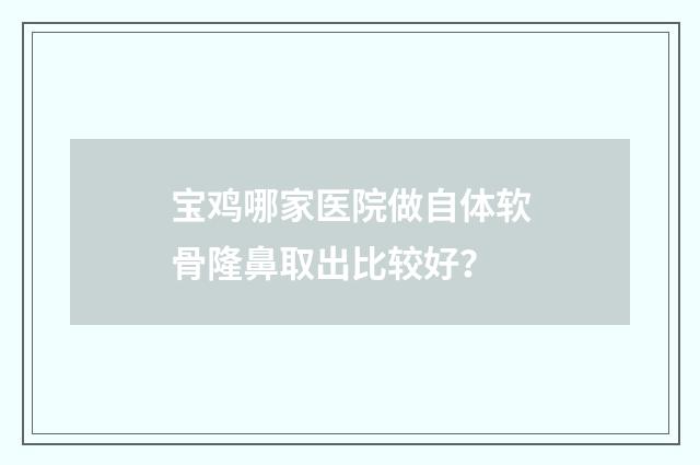宝鸡哪家医院做自体软骨隆鼻取出比较好？