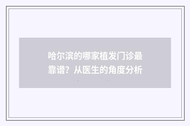 哈尔滨的哪家植发门诊最靠谱？从医生的角度分析