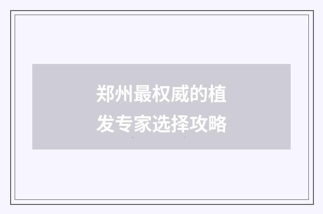 郑州最权威的植发专家选择攻略