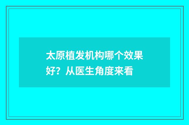 太原植发机构哪个效果好？从医生角度来看