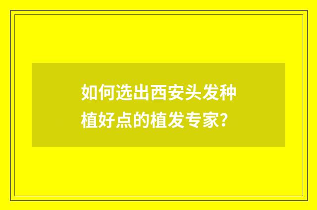 如何选出西安头发种植好点的植发专家？