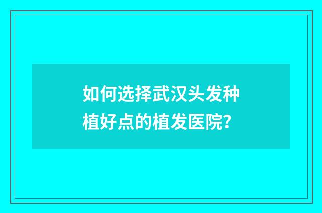 如何选择武汉头发种植好点的植发医院？