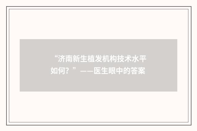 “济南新生植发机构技术水平如何？”——医生眼中的答案