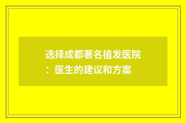 选择成都著名植发医院：医生的建议和方案