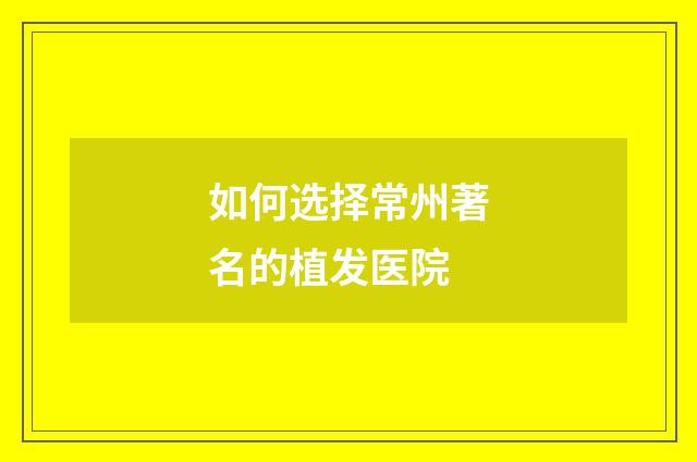 如何选择常州著名的植发医院