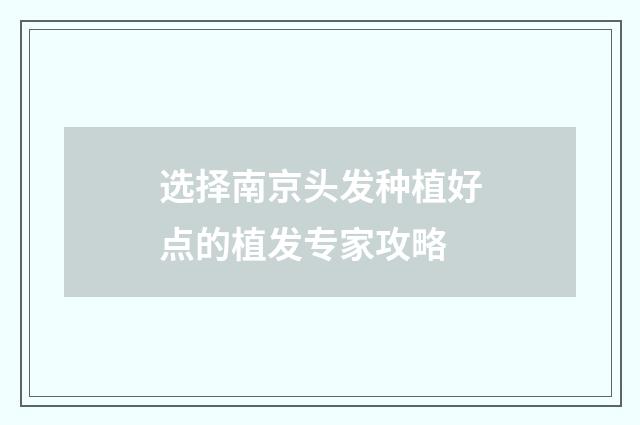 选择南京头发种植好点的植发专家攻略
