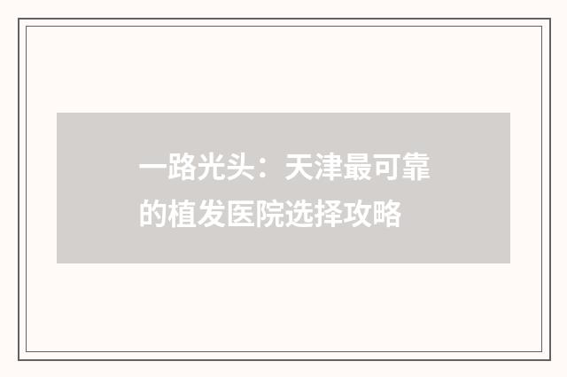 一路光头：天津最可靠的植发医院选择攻略