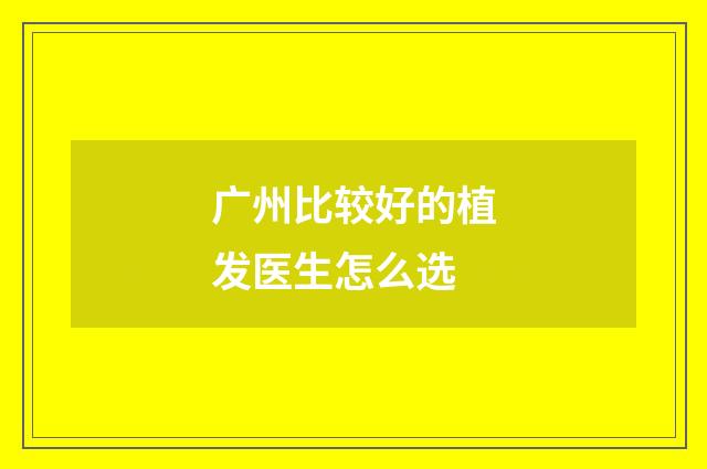 广州比较好的植发医生怎么选
