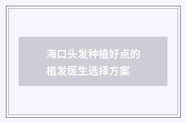 海口头发种植好点的植发医生选择方案