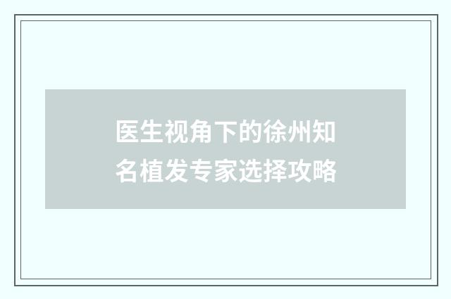 医生视角下的徐州知名植发专家选择攻略